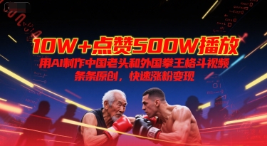 10W+点赞500W播放，用AI制作中国老头和外国拳王格斗视频，条条原创，快速涨粉变现-网赚项目平台