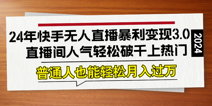 24年快手无人直播暴利变现3.0，直播间人气轻松破千上热门，普通人也能…-网赚项目平台