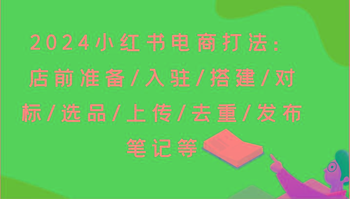 2024小红书电商打法：店前准备/入驻/搭建/对标/选品/上传/去重/发布笔记等-网赚项目平台