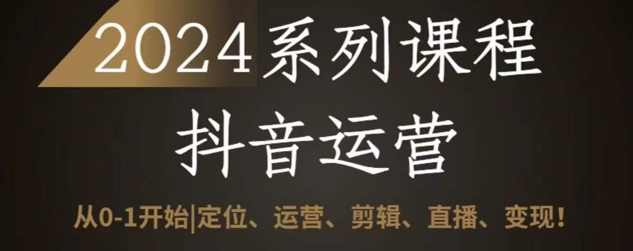 2024抖音运营全套系列课程，从0-1开始，定位、运营、剪辑、直播、变现-网赚项目平台