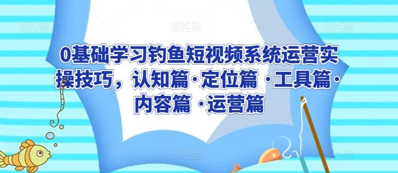 0基础学习钓鱼短视频系统运营实操技巧，认知篇·定位篇 ·工具篇·内容篇 ·运营篇-网赚项目平台