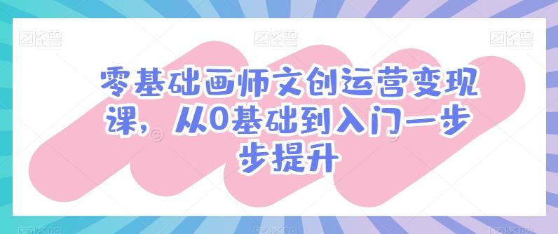 零基础画师文创运营变现课，从0基础到入门一步步提升-网赚项目平台