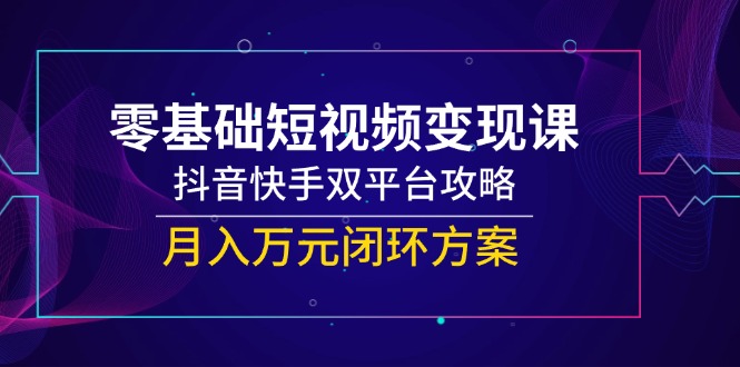 零基础短视频变现课，抖音快手双平台攻略，月入万元闭环方案-网赚项目平台
