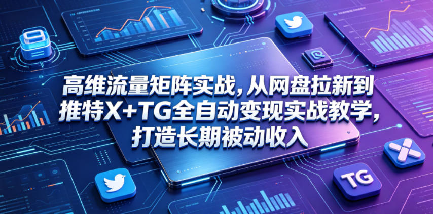 高维流量矩阵实战，从网盘拉新到推特X+TG全自动变现实战教学，打造长期被动收入-网赚项目平台