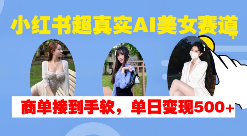 小红书超真实AI美女赛道，商单拿到手软，单日变现500+-网赚项目平台