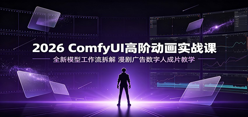 2026 ComfyUI高阶动画实战课：全新模型工作流拆解，漫剧广告数字人成片教学-网赚项目平台
