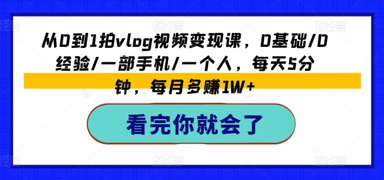 从0到1拍vlog视频变现课，0基础/0经验/一部手机/一个人，每天5分钟，每月多赚1W+-网赚项目平台