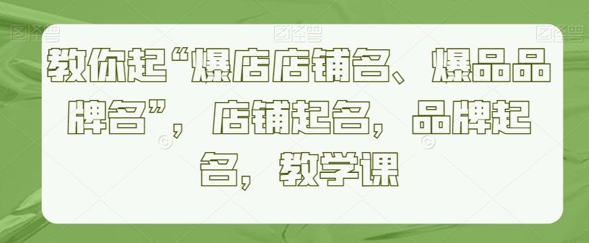 教你起“爆店店铺名、爆品品牌名”，店铺起名，品牌起名，教学课-网赚项目平台