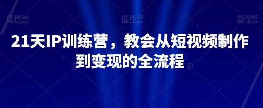 21天IP训练营，教会从短视频制作到变现的全流程-网赚项目平台