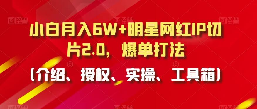 小白月入6W+明星网红IP切片2.0，爆单打法(介绍、授权、实操、工具箱)【揭秘】-网赚项目平台
