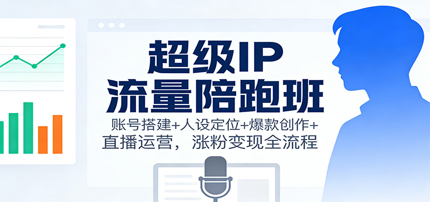 超级IP流量陪跑班:账号搭建+人设定位+爆款创作+直播运营,涨粉变现全流程-网赚项目平台