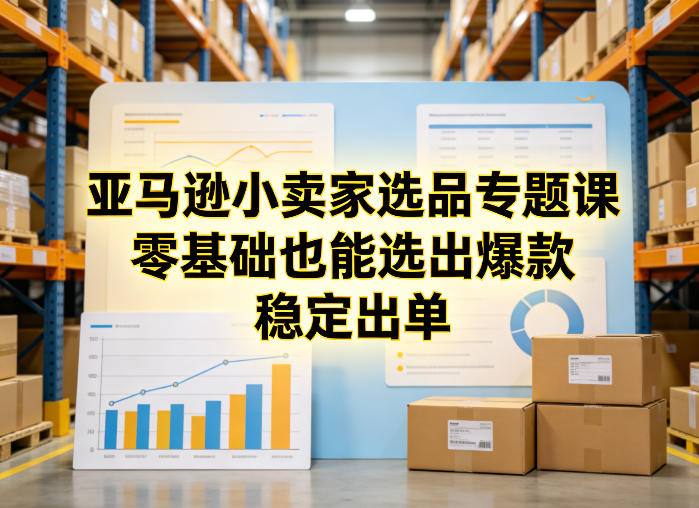 亚马逊小卖家选品专题课，零基础也能选出爆款，稳定出单-网赚项目平台