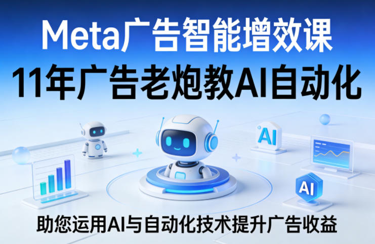 Meta广告智能增效课，11年广告老炮教AI自动化，助您运用AI与自动化技术提升广告收益-网赚项目平台
