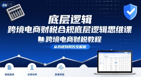 跨境电商财稅合规底层逻辑思维课-跨境电商财税教程-网赚项目平台
