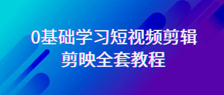 0基础系统学习-短视频剪辑，剪映-全套33节-无水印教程，全面覆盖-剪辑功能-网赚项目平台