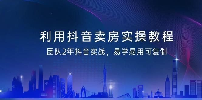 利用抖音-卖房实操教程，团队2年抖音实战，易学易用可复制(43节无水印)-网赚项目平台