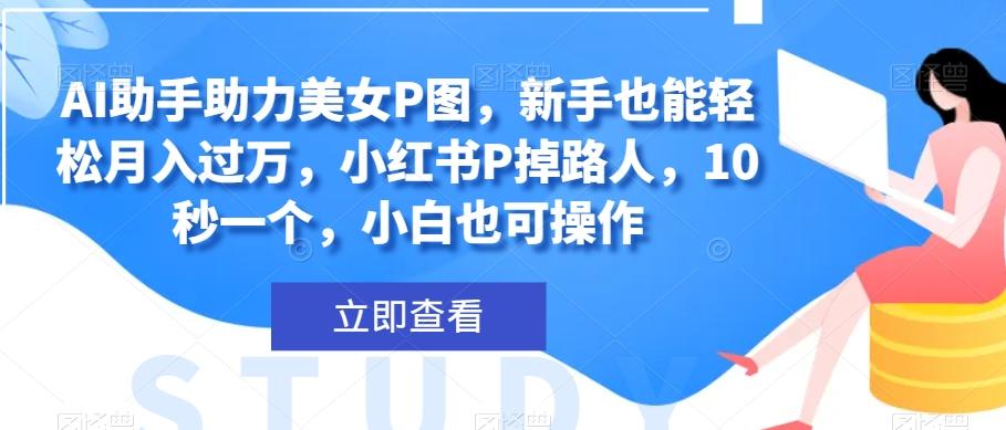 AI助手助力美女P图，新手也能轻松月入过万，小红书P掉路人，10秒一个，小白也可操作-网赚项目平台
