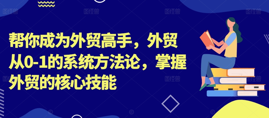 帮你成为外贸高手，外贸从0-1的系统方法论，掌握外贸的核心技能-网赚项目平台