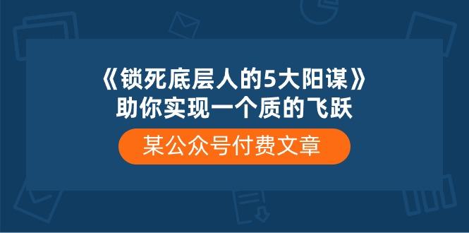 某公众号付费文章《锁死底层人的5大阳谋》助你实现一个质的飞跃-网赚项目平台