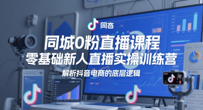 同城0粉直播课程，零基础新人直播实操训练营，解析抖音电商的底层逻辑-网赚项目平台