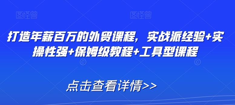 打造年薪百万的外贸课程，实战派经验+实操性强+保姆级教程+工具型课程-网赚项目平台