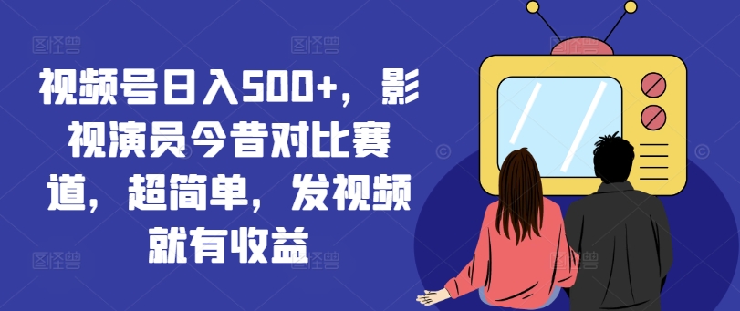 视频号日入500+，影视演员今昔对比赛道，超简单，发视频就有收益【揭秘】-网赚项目平台