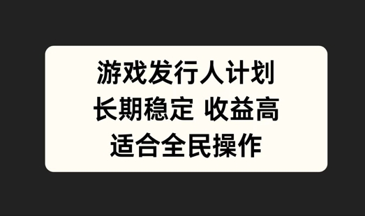 游戏发行人计划，长期稳定，适合全民操作【揭秘】-网赚项目平台