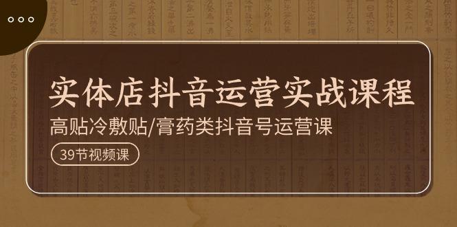 实体店抖音运营实操课程，高贴冷敷贴/膏药类抖音号运营课(39节)-网赚项目平台