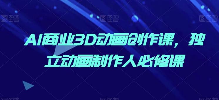 AI商业3D动画创作课，独立动画制作人必修课-网赚项目平台