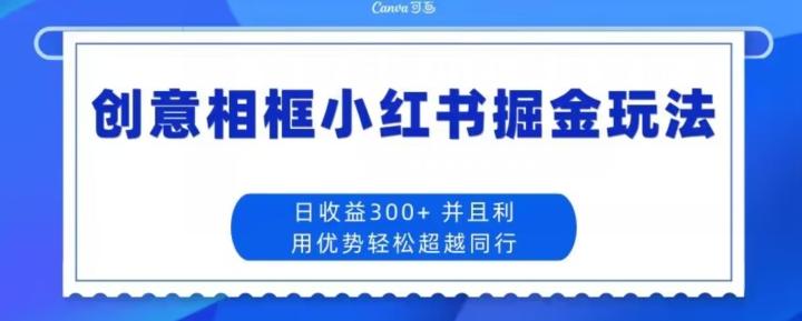 创意相框小红书掘金玩法日收益300+-网赚项目平台