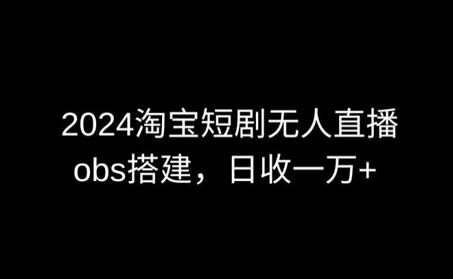 2024最新淘宝短剧无人直播，obs多窗口搭建，日收6000+【揭秘】-网赚项目平台