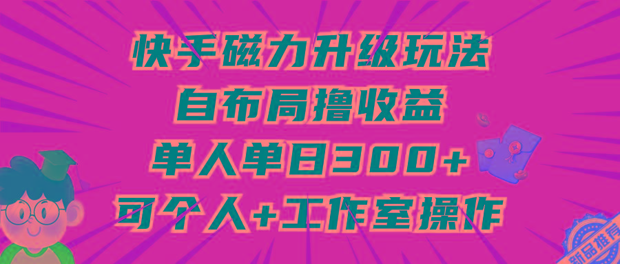 (9368期)快手磁力升级玩法，自布局撸收益，单人单日300+，个人工作室均可操作-网赚项目平台