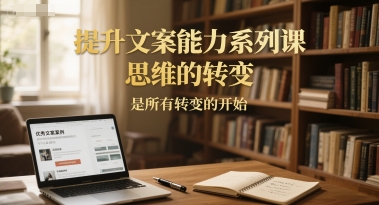 提升文案能力系列课，思维的转变，是所有转变的开始-网赚项目平台