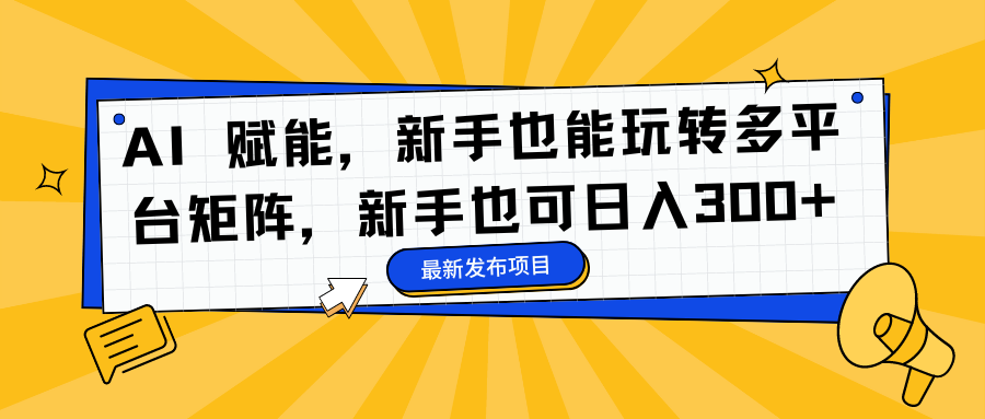 AI 赋能,新手也能玩转多平台矩阵,新手也可日入300+-网赚项目平台