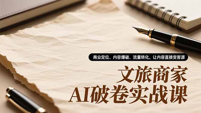 文旅商家AI破卷实战课，商业定位、内容爆破、流量转化，让内容直接变客源-网赚项目平台