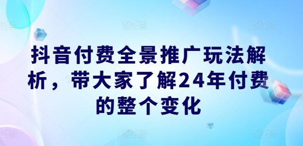 抖音付费全景推广玩法解析，带大家了解24年付费的整个变化-网赚项目平台