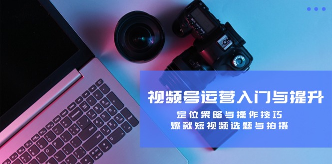 视频号运营入门与提升：定位策略与操作技巧，爆款短视频选题与拍摄-网赚项目平台
