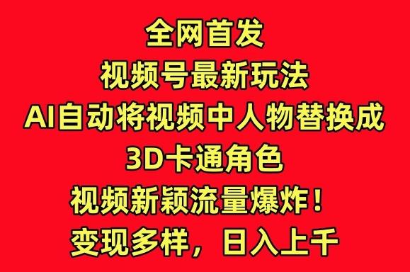 全网首发视频号最新玩法，AI自动将视频中人物替换成3D卡通角色，视频新颖流量爆炸【揭秘】-网赚项目平台