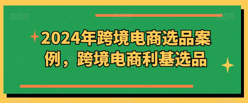 2024年跨境电商选品案例，跨境电商利基选品(更新)-网赚项目平台
