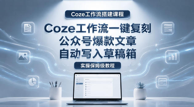 【Coze工作流搭建实操教程】coze工作流一键复刻公众号爆款文章，自动写入草稿箱！全流程保姆级教学-网赚项目平台