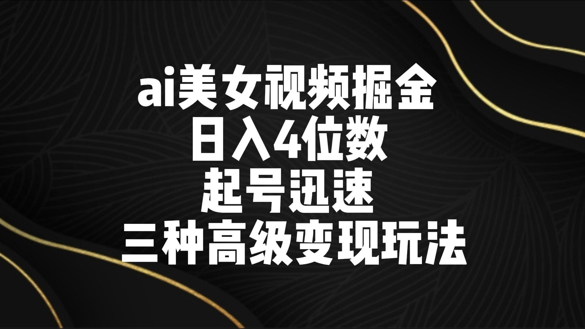 ai美女视频掘金 日入4位数 起号迅速 三种高级变现玩法-网赚项目平台
