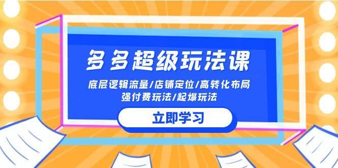 (10011期)2024多多 超级玩法课 流量底层逻辑/店铺定位/高转化布局/强付费/起爆玩法-网赚项目平台