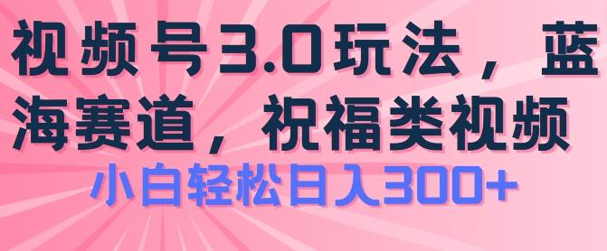 2024视频号蓝海项目，祝福类玩法3.0，操作简单易上手，日入300+【揭秘】-网赚项目平台