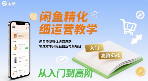 闲鱼精细化运营入门+高阶实战教学，闲鱼卖货整体运营思路，零成本零风险轻创业电商项目-网赚项目平台