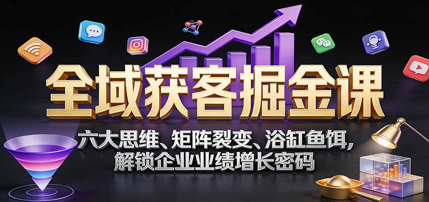 全域获客掘金课：六大思维、矩阵裂变、浴缸鱼饵，解锁企业业绩增长密码-网赚项目平台