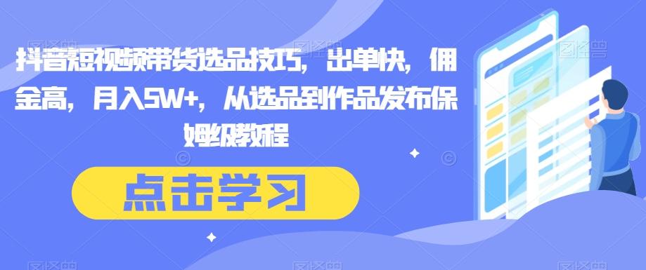 抖音短视频带货选品技巧，出单快，佣金高，月入5W+，从选品到作品发布保姆级教程-网赚项目平台