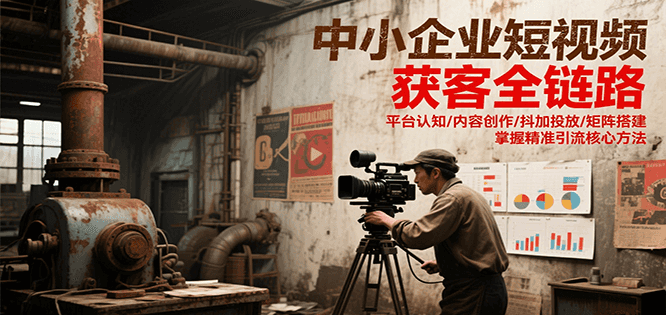 中小企业短视频获客全链路，平台认知/内容创作/抖加投放/矩阵搭建，精准引流核心方法-网赚项目平台
