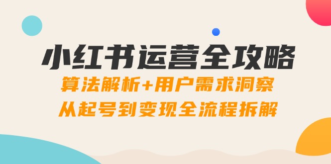 小红书运营全攻略：算法解析+用户需求洞察，从起号到变现全流程拆解-网赚项目平台