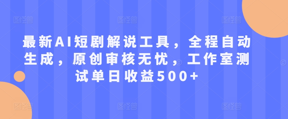 最新AI短剧解说工具，全程自动生成，原创审核无忧，工作室测试单日收益500+【揭秘】-网赚项目平台