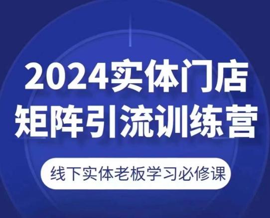 2024实体门店矩阵引流训练营，线下实体老板学习必修课-网赚项目平台